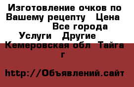 Изготовление очков по Вашему рецепту › Цена ­ 1 500 - Все города Услуги » Другие   . Кемеровская обл.,Тайга г.